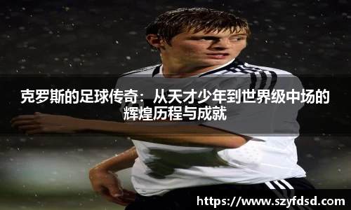 克罗斯的足球传奇：从天才少年到世界级中场的辉煌历程与成就