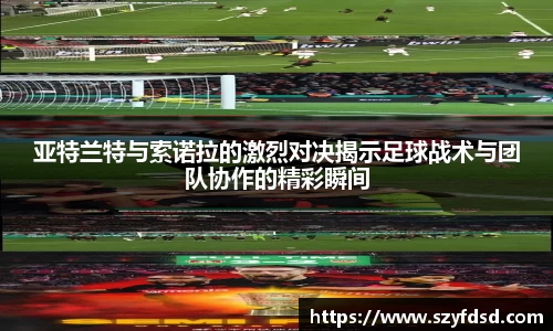 亚特兰特与索诺拉的激烈对决揭示足球战术与团队协作的精彩瞬间
